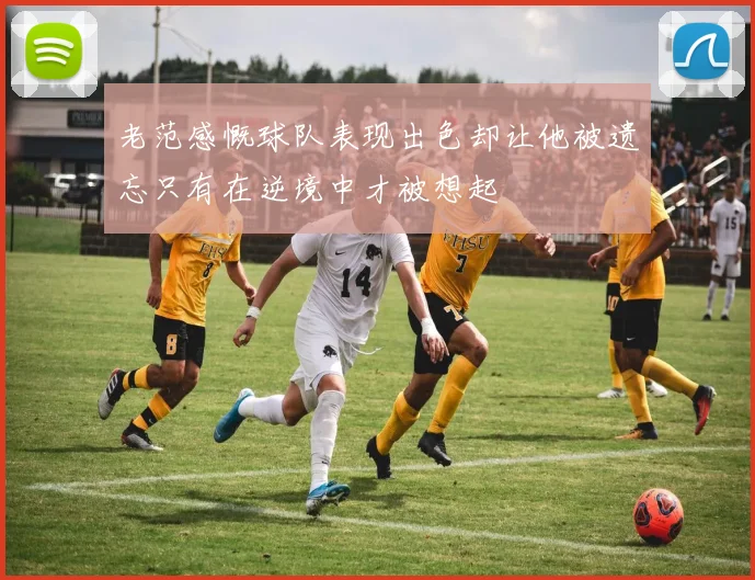 老范感慨球队表现出色却让他被遗忘只有在逆境中才被想起