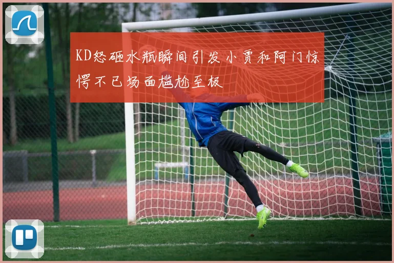 KD怒砸水瓶瞬间引发小贾和阿门惊愕不已场面尴尬至极