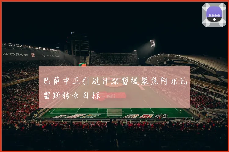巴萨中卫引进计划暂缓聚焦阿尔瓦雷斯转会目标