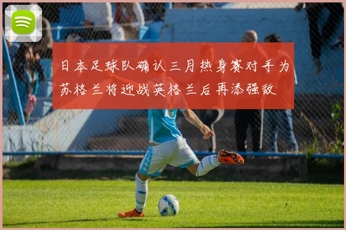 日本足球队确认三月热身赛对手为苏格兰将迎战英格兰后再添强敌
