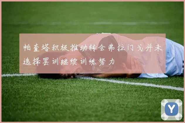 帕奎塔积极推动转会弗拉门戈并未选择罢训继续训练努力