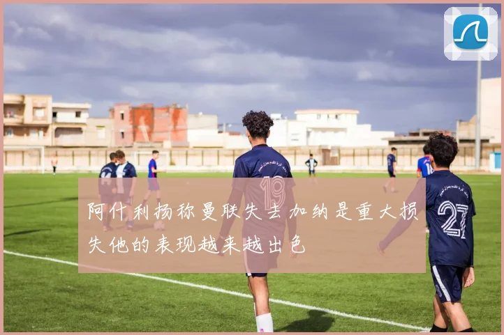 阿什利扬称曼联失去加纳是重大损失他的表现越来越出色