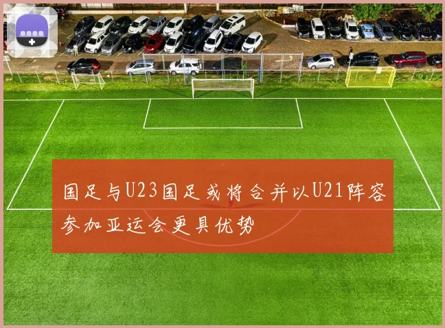 国足与U23国足或将合并以U21阵容参加亚运会更具优势
